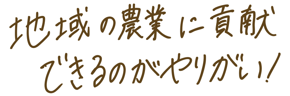 地域の農業に貢献できるのがやりがい!