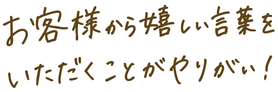 お客様から嬉しい言葉をいただくことがやりがい!