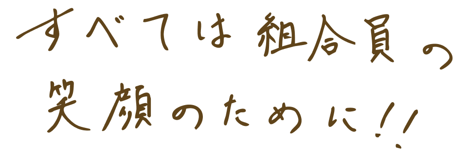 すべては組合員の笑顔のために!